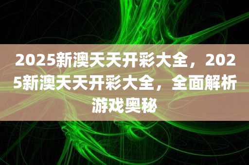 2025新澳天天开彩大全，2025新澳天天开彩大全，全面解析游戏奥秘