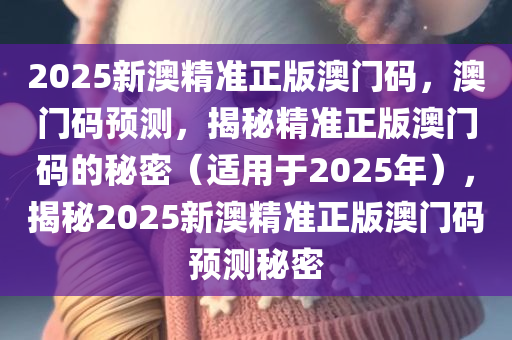 2025新澳精准正版澳门码，澳门码预测，揭秘精准正版澳门码的秘密（适用于2025年），揭秘2025新澳精准正版澳门码预测秘密