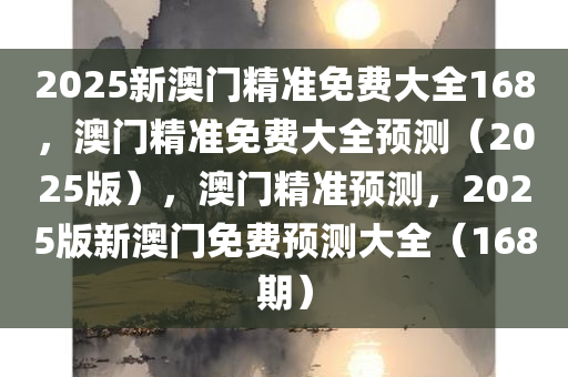 2025新澳门精准免费大全168，澳门精准免费大全预测（2025版）