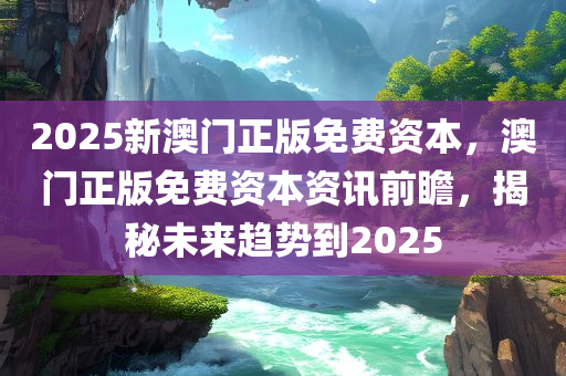 2025新澳门正版免费资本，澳门正版免费资本资讯前瞻，揭秘未来趋势到2025