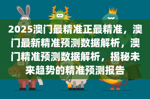 2025澳门最精准正最精准，澳门最新精准预测数据解析，澳门精准预测数据解析，揭秘未来趋势的精准预测报告