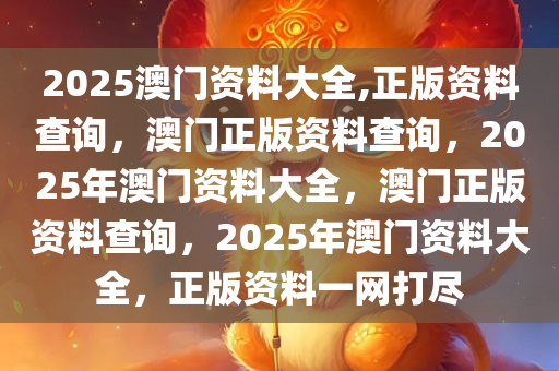 2025澳门资料大全,正版资料查询，澳门正版资料查询，2025年澳门资料大全，澳门正版资料查询，2025年澳门资料大全，正版资料一网打尽