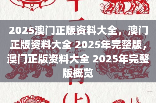 2025澳门正版资料大全，澳门正版资料大全 2025年完整版，澳门正版资料大全 2025年完整版概览