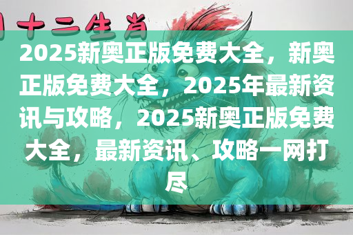 2025新奥正版免费大全，新奥正版免费大全，2025年最新资讯与攻略，2025新奥正版免费大全，最新资讯、攻略一网打尽