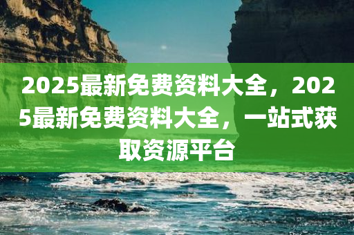 2025最新免费资料大全，2025最新免费资料大全，一站式获取资源平台