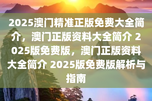 2025澳门精准正版免费大全简介，澳门正版资料大全简介 2025版免费版，澳门正版资料大全简介 2025版免费版解析与指南