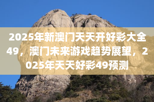 2025年新澳门天天开好彩大全49，澳门未来游戏趋势展望，2025年天天好彩49预测