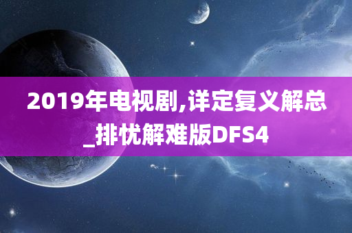 2019年电视剧,详定复义解总_排忧解难版DFS4