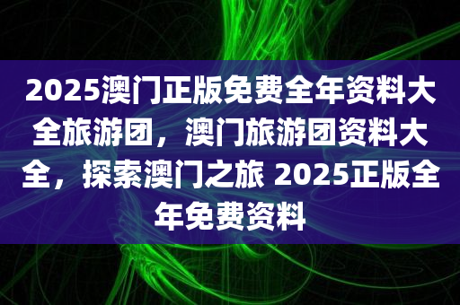 2025澳门正版免费全年资料大全旅游团，澳门旅游团资料大全，探索澳门之旅 2025正版全年免费资料