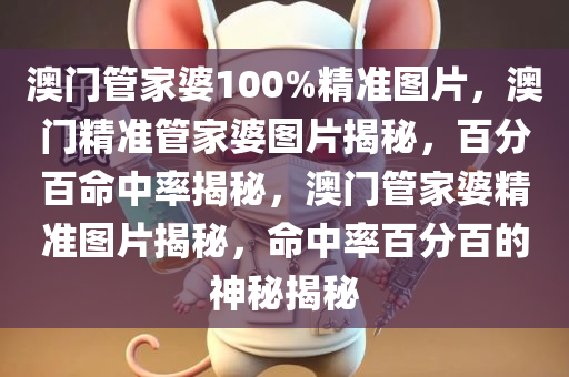 澳门管家婆100%精准图片，澳门精准管家婆图片揭秘，百分百命中率揭秘，澳门管家婆精准图片揭秘，命中率百分百的神秘揭秘