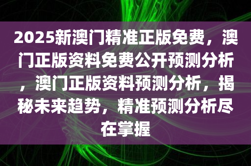 2025新澳门精准正版免费，澳门正版资料免费公开预测分析，澳门正版资料预测分析，揭秘未来趋势，精准预测分析尽在掌握