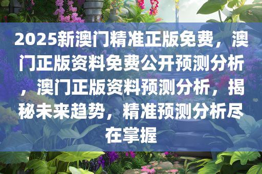 2025新澳门精准正版免费，澳门正版资料免费公开预测分析，澳门正版资料预测分析，揭秘未来趋势，精准预测分析尽在掌握