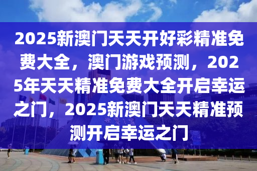 2025新澳门天天开好彩精准免费大全，澳门游戏预测，2025年天天精准免费大全开启幸运之门，2025新澳门天天精准预测开启幸运之门