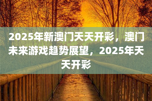 2025年新澳门天天开彩，澳门未来游戏趋势展望，2025年天天开彩