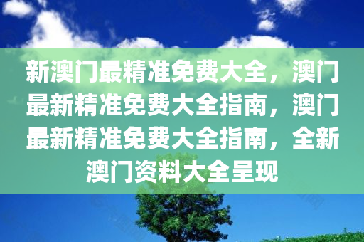 新澳门最精准免费大全，澳门最新精准免费大全指南，澳门最新精准免费大全指南，全新澳门资料大全呈现