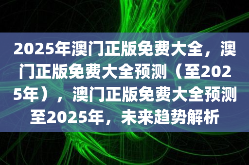 2025年澳门正版免费大全，澳门正版免费大全预测（至2025年），澳门正版免费大全预测至2025年，未来趋势解析