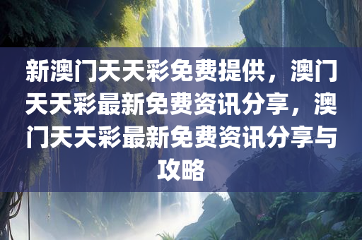 新澳门天天彩免费提供，澳门天天彩最新免费资讯分享，澳门天天彩最新免费资讯分享与攻略