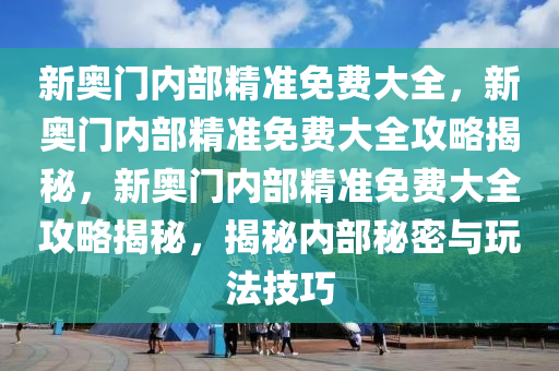 新奥门内部精准免费大全，新奥门内部精准免费大全攻略揭秘，新奥门内部精准免费大全攻略揭秘，揭秘内部秘密与玩法技巧