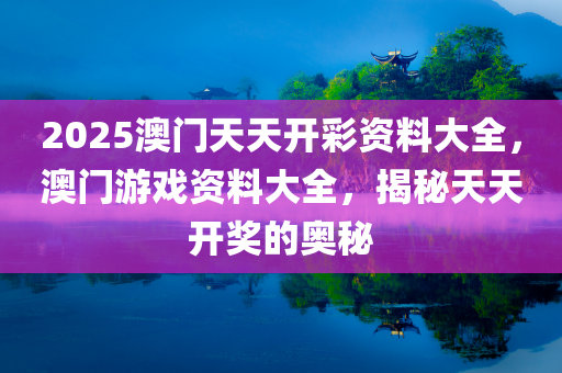 2025澳门天天开彩资料大全，澳门游戏资料大全，揭秘天天开奖的奥秘