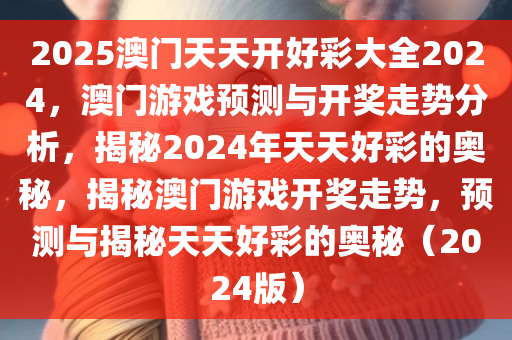 2025澳门天天开好彩大全2024，澳门游戏预测与开奖走势分析，揭秘2024年天天好彩的奥秘，揭秘澳门游戏开奖走势，预测与揭秘天天好彩的奥秘（2024版）