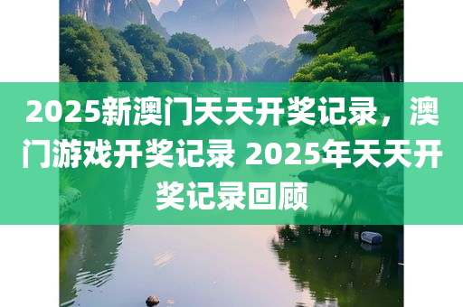 2025新澳门天天开奖记录，澳门游戏开奖记录 2025年天天开奖记录回顾