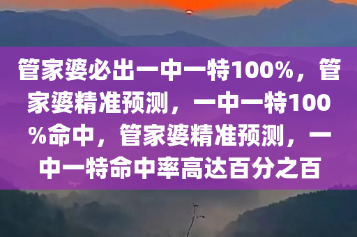 管家婆必出一中一特100%，管家婆精准预测，一中一特100%命中，管家婆精准预测，一中一特命中率高达百分之百