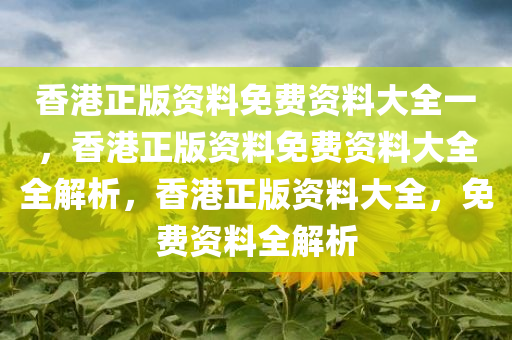 香港正版资料免费资料大全一，香港正版资料免费资料大全全解析，香港正版资料大全，免费资料全解析