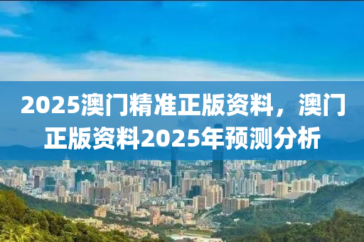 2025澳门精准正版资料，澳门正版资料2025年预测分析