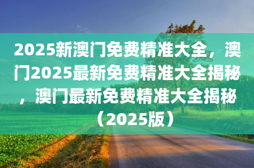 2025新澳门免费精准大全，澳门2025最新免费精准大全揭秘，澳门最新免费精准大全揭秘（2025版）