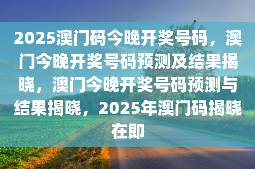 2025澳门码今晚开奖号码，澳门今晚开奖号码预测及结果揭晓，澳门今晚开奖号码预测与结果揭晓，2025年澳门码揭晓在即