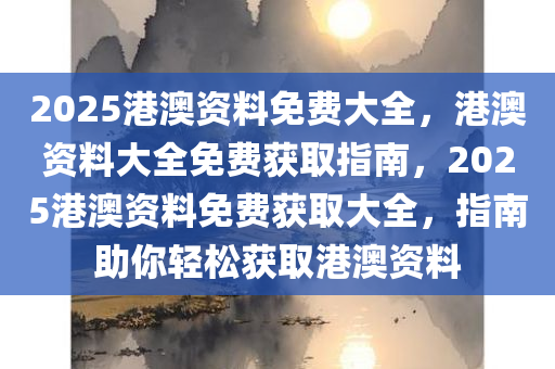 2025港澳资料免费大全，港澳资料大全免费获取指南，2025港澳资料免费获取大全，指南助你轻松获取港澳资料