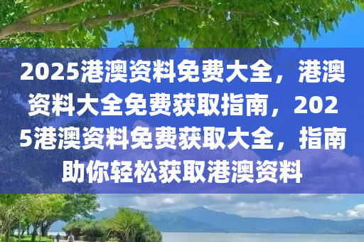 2025港澳资料免费大全，港澳资料大全免费获取指南，2025港澳资料免费获取大全，指南助你轻松获取港澳资料