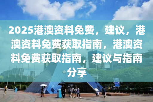 2025港澳资料免费，建议，港澳资料免费获取指南，港澳资料免费获取指南，建议与指南分享