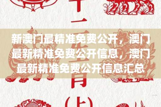 新澳门最精准免费公开，澳门最新精准免费公开信息，澳门最新精准免费公开信息汇总