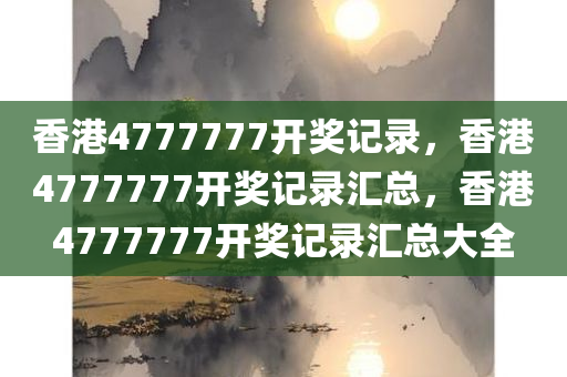 香港4777777开奖记录，香港4777777开奖记录汇总，香港4777777开奖记录汇总大全