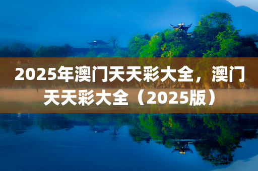 2025年澳门天天彩大全，澳门天天彩大全（2025版）