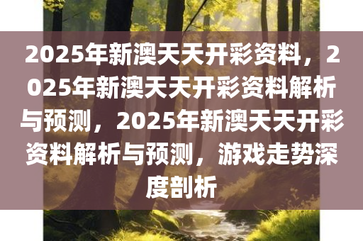 2025年新澳天天开彩资料，2025年新澳天天开彩资料解析与预测，2025年新澳天天开彩资料解析与预测，游戏走势深度剖析