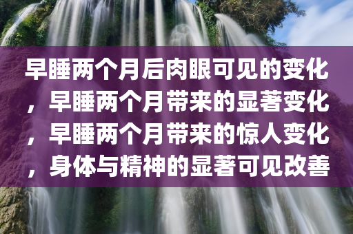 早睡两个月后肉眼可见的变化，早睡两个月带来的显著变化，早睡两个月带来的惊人变化，身体与精神的显著可见改善