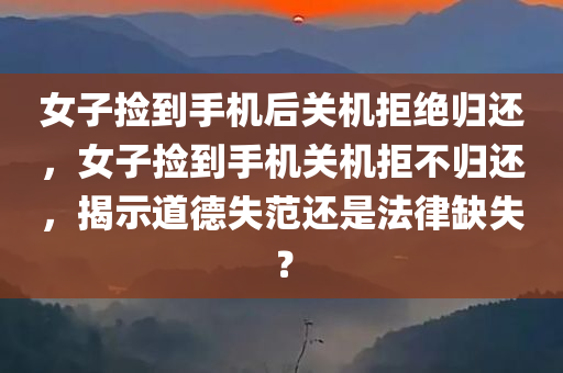 女子捡到手机后关机拒绝归还，女子捡到手机关机拒不归还，揭示道德失范还是法律缺失？