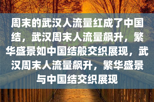 周末的武汉人流量红成了中国结，武汉周末人流量飙升，繁华盛景如中国结般交织展现，武汉周末人流量飙升，繁华盛景与中国结交织展现