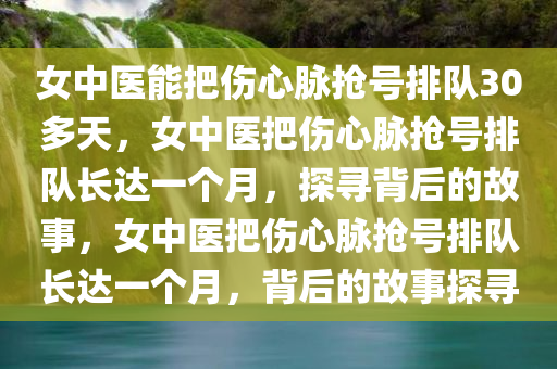 女中医能把伤心脉抢号排队30多天，女中医把伤心脉抢号排队长达一个月，探寻背后的故事，女中医把伤心脉抢号排队长达一个月，背后的故事探寻