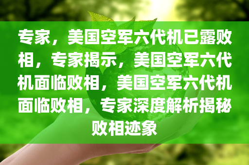 专家，美国空军六代机已露败相，专家揭示，美国空军六代机面临败相，美国空军六代机面临败相，专家深度解析揭秘败相迹象