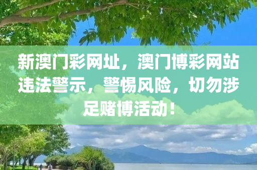 新澳门彩网址，澳门博彩网站违法警示，警惕风险，切勿涉足赌博活动！