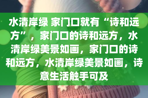 水清岸绿 家门口就有“诗和远方”，家门口的诗和远方，水清岸绿美景如画，家门口的诗和远方，水清岸绿美景如画，诗意生活触手可及