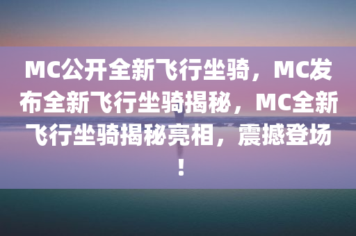 MC公开全新飞行坐骑，MC发布全新飞行坐骑揭秘，MC全新飞行坐骑揭秘亮相，震撼登场！今晚必出三肖2025_2025新澳门精准免费提供·精确判断