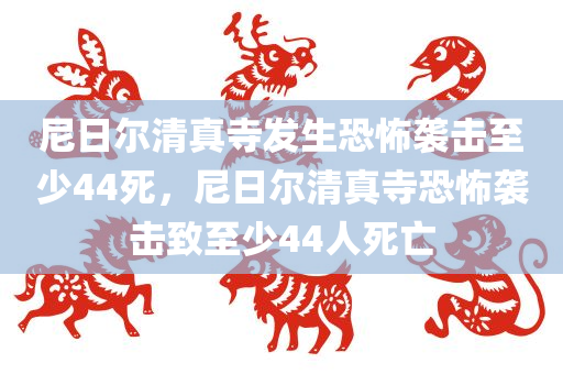 尼日尔清真寺发生恐怖袭击至少44死，尼日尔清真寺恐怖袭击致至少44人死亡