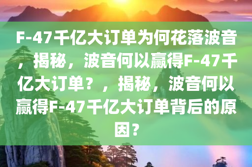 F-47千亿大订单为何花落波音，揭秘，波音何以赢得F-47千亿大订单？，揭秘，波音何以赢得F-47千亿大订单背后的原因？