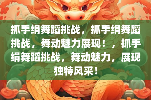 抓手绢舞蹈挑战，抓手绢舞蹈挑战，舞动魅力展现！，抓手绢舞蹈挑战，舞动魅力，展现独特风采！