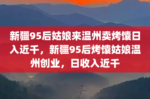 新疆95后姑娘来温州卖烤馕日入近千，新疆95后烤馕姑娘温州创业，日收入近千