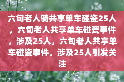 六旬老人骑共享单车碰瓷25人，六旬老人共享单车碰瓷事件，涉及25人，六旬老人共享单车碰瓷事件，涉及25人引发关注